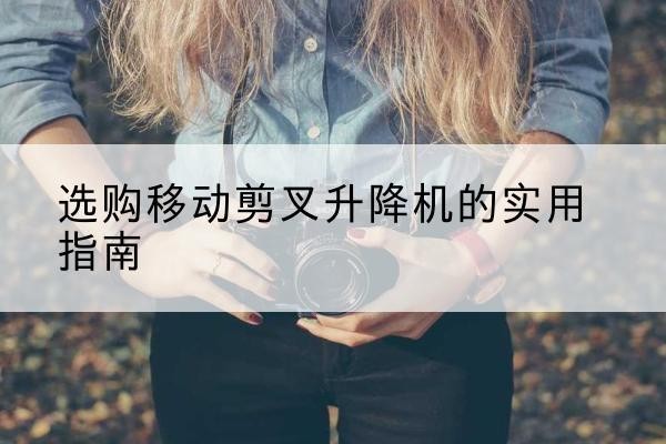 丹阳移动剪叉升降机怎么选-选购移动剪叉升降机的实用指南
