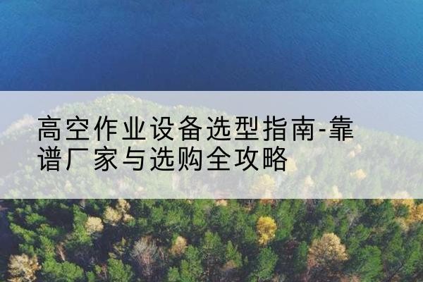 丹阳升降车厂家-高空作业设备选型指南-靠谱厂家与选购全攻略