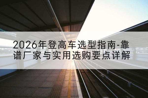 丹阳登高车厂家推荐-2026年登高车选型指南-靠谱厂家与实用选购要点详解