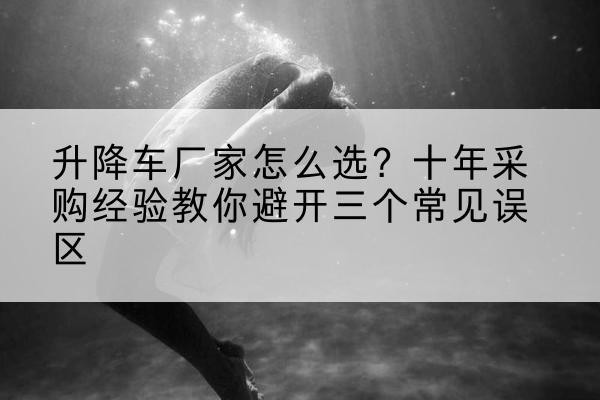 丹阳升降车厂家-怎么选？十年采购经验教你避开三个常见误区