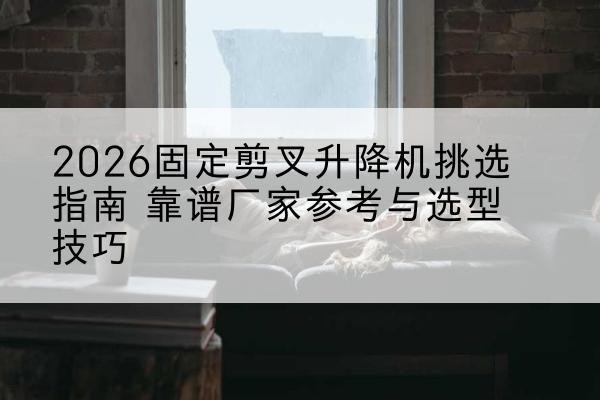 丹阳固定剪叉升降机厂家推荐-2026固定剪叉升降机挑选指南 靠谱厂家参考与选型技巧