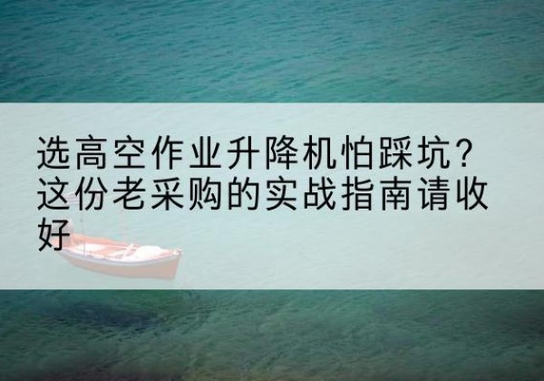 丹阳高空作业升降机厂家推荐-选高空作业升降机怕踩坑？这份老采购的实战指南请收好
