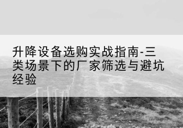 丹阳移动式升降机厂家推荐-升降设备选购实战指南-三类场景下的厂家筛选与避坑经验