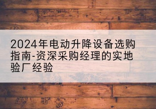 丹阳电动剪叉升降平台厂家-2024年电动升降设备选购指南-资深采购经理的实地验厂经验
