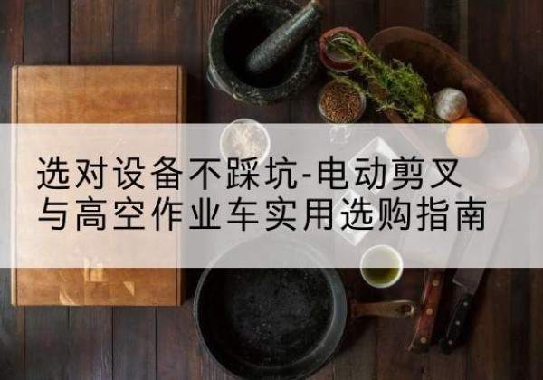 丹阳电动剪叉升降平台怎么选-选对设备不踩坑-电动剪叉与高空作业车实用选购指南