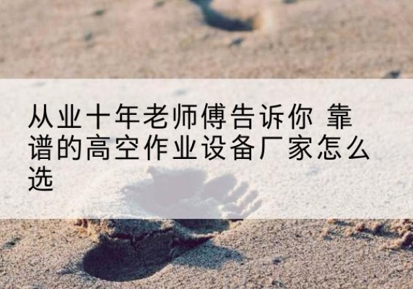 丹阳高空作业升降机厂家推荐-从业十年老师傅告诉你 靠谱的高空作业设备厂家怎么选