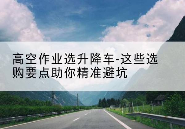 丹阳升降车厂家-高空作业选升降车-这些选购要点助你*避坑