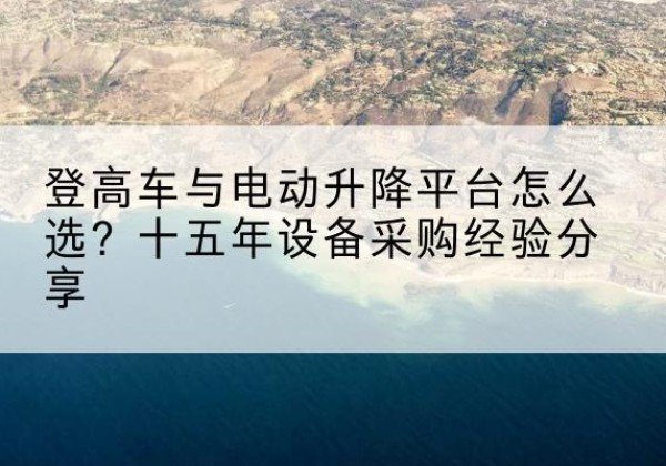 丹阳登高车厂家厂家-登高车与电动升降平台怎么选？十五年设备采购经验分享