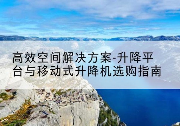 丹阳升降平台厂家-*空间解决方案-升降平台与移动式升降机选购指南