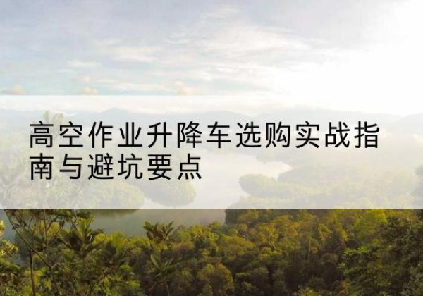丹阳升降车怎么选-高空作业升降车选购实战指南与避坑要点