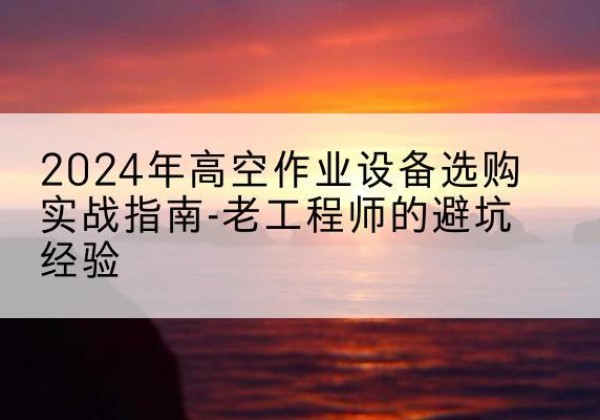 丹阳高空作业升降机厂家推荐-2024年高空作业设备选购实战指南-老工程师的避坑经验
