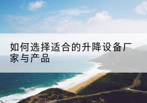 丹阳电动升降平台厂家-如何选择适合的升降设备厂家与产品