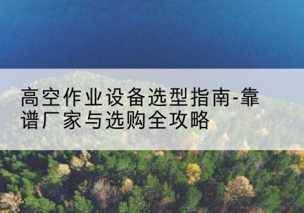 丹阳升降车厂家-高空作业设备选型指南-靠谱厂家与选购全攻略