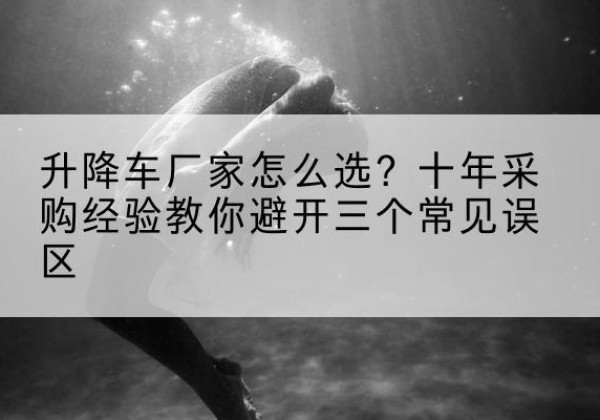 丹阳升降车厂家-怎么选？十年采购经验教你避开三个常见误区