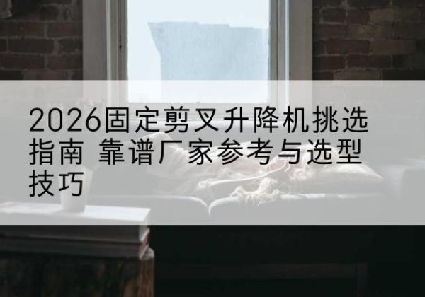 丹阳固定剪叉升降机厂家推荐-2026固定剪叉升降机挑选指南 靠谱厂家参考与选型技巧