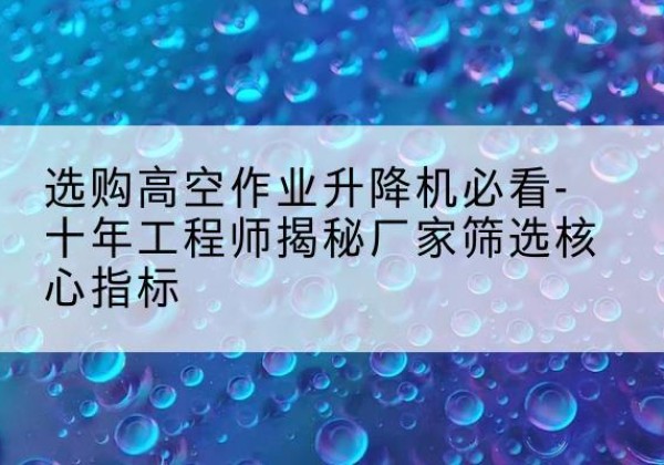 丹阳高空作业升降机厂家推荐-选购高空作业升降机必看-十年工程师揭秘厂家筛选核心指标
